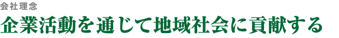 会社理念 企業活動を通じて地域社会に貢献する
