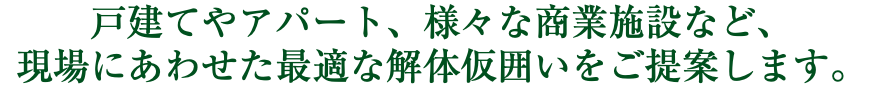 戸建てやアパート、様々な商業施設など、 現場にあわせた最適な解体仮囲いをご提案します。