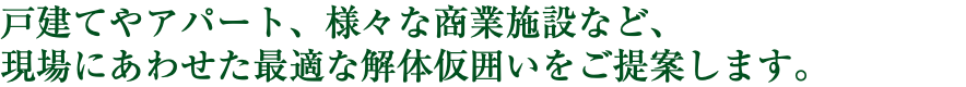 戸建てやアパート、様々な商業施設など、 現場にあわせた最適な解体仮囲いをご提案します。