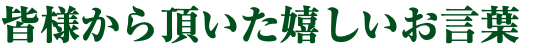 皆様から頂いた嬉しいお言葉