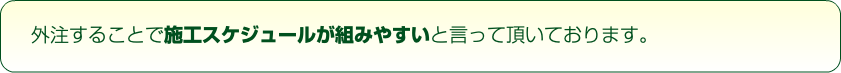 外注することで施工スケジュールが組みやすいと言って頂いております。